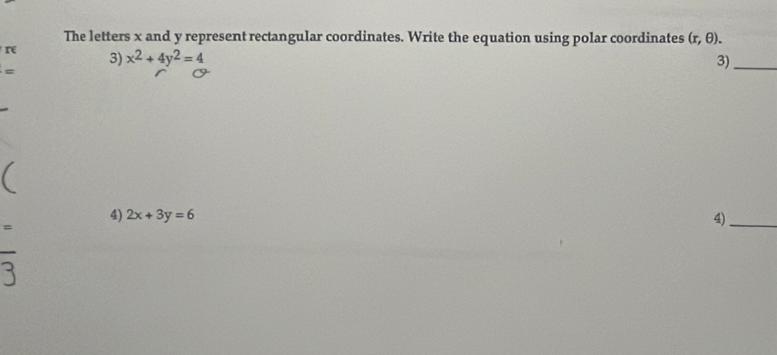 The letters x and y represent rectangular coordinates. Write the equation using polar coordinates (r,θ ). 
re 
3) x^2+4y^2=4 3)_ 
4) 2x+3y=6 4)_