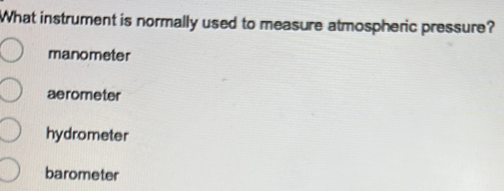 What instrument is normally used to measure atmospheric pressure?
manometer
aerometer
hydrometer
barometer