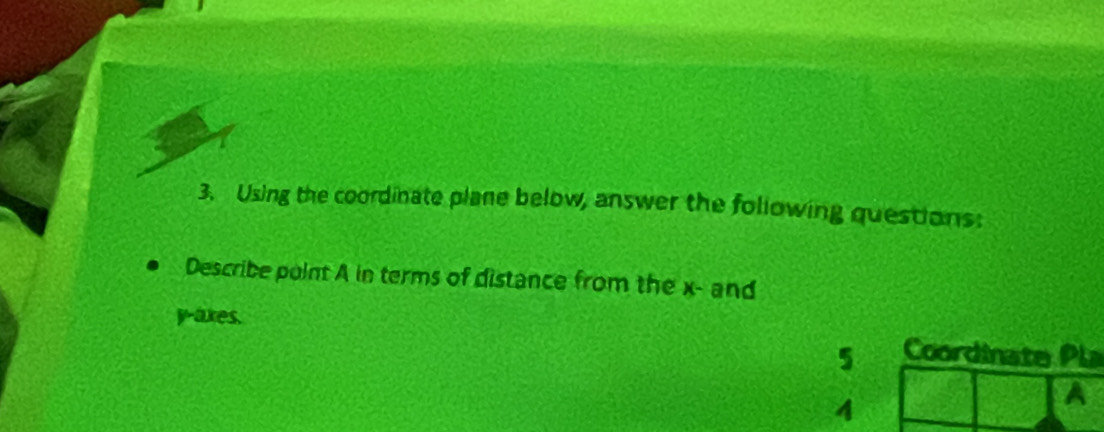 Using the coordinate plane below, answer the following questions: 
Describe point A in terms of distance from the x - and
y -axes. Coordinate Pla
5
4
A