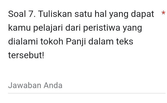 Soal 7. Tuliskan satu hal yang dapat * 
kamu pelajari dari peristiwa yang 
dialami tokoh Panji dalam teks 
tersebut! 
Jawaban Anda 
_ 
_