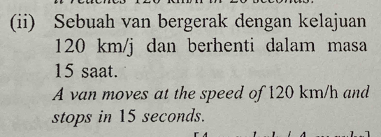 (ii) Sebuah van bergerak dengan kelajuan
120 km/j dan berhenti dalam masa
15 saat. 
A van moves at the speed of 120 km/h and 
stops in 15 seconds.