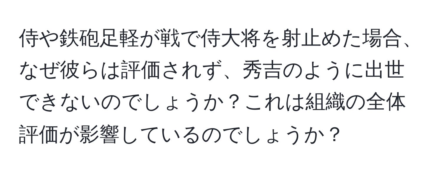 侍や鉄砲足軽が戦で侍大将を射止めた場合、なぜ彼らは評価されず、秀吉のように出世できないのでしょうか？これは組織の全体評価が影響しているのでしょうか？