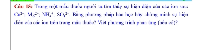 Trong một mẫu thuốc người ta tìm thấy sự hiện diện của các ion sau:
Cu^(2+); Mg^(2+); NH_4^+; SO_4^(2-) *. Bằng phương pháp hóa học hãy chứng minh sự hiện 
diện của các ion trên trong mẫu thuốc? Viết phương trình phản ứng (nếu có)?