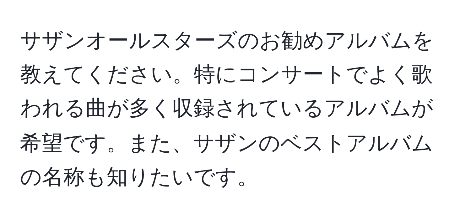 サザンオールスターズのお勧めアルバムを教えてください。特にコンサートでよく歌われる曲が多く収録されているアルバムが希望です。また、サザンのベストアルバムの名称も知りたいです。