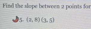 Find the slope between 2 points for 
5. (2,8)(3,5)