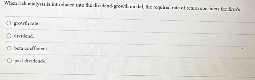 When risk analysis is introduced into the dividend-growth model, the required rate of return considers the firm's
growth rate.
dividend.
beta coefficient.
past dividends