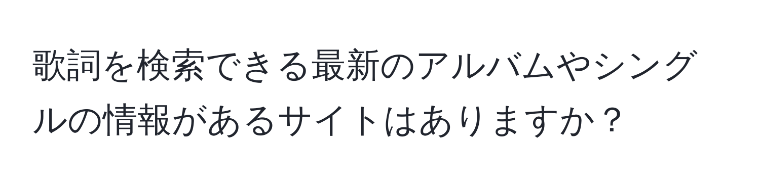 歌詞を検索できる最新のアルバムやシングルの情報があるサイトはありますか？