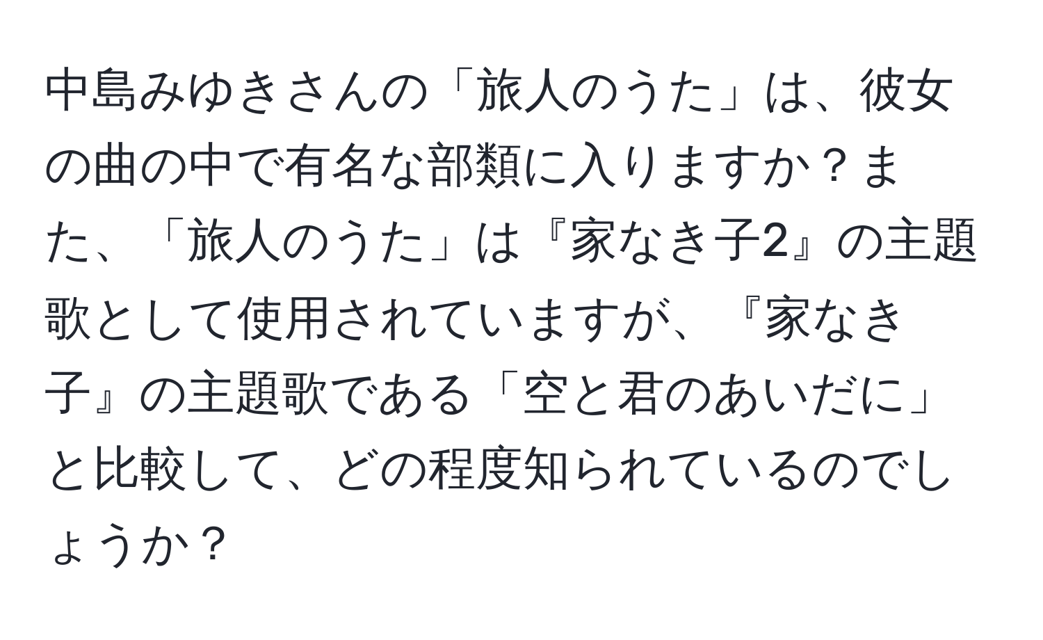 中島みゆきさんの「旅人のうた」は、彼女の曲の中で有名な部類に入りますか？また、「旅人のうた」は『家なき子2』の主題歌として使用されていますが、『家なき子』の主題歌である「空と君のあいだに」と比較して、どの程度知られているのでしょうか？