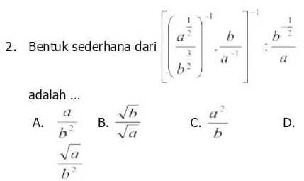 Bentuk sederhana dari [(frac a^(frac 1)2b^(frac 1)2)^-1·  b/a^(-1) ]^-1:frac b^(-frac 1)2a
adalah ...
A.  a/b^2  B.  sqrt(b)/sqrt(a)  C.  a^2/b  D.
 sqrt(a)/b^2 