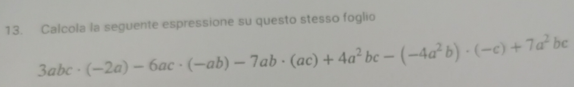 Calcola la seguente espressione su questo stesso foglio
3abc· (-2a)-6ac· (-ab)-7ab· (ac)+4a^2bc-(-4a^2b)· (-c)+7a^2bc