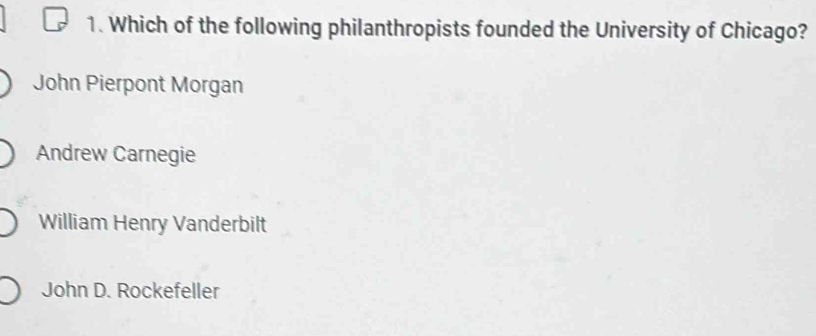 Which of the following philanthropists founded the University of Chicago?
John Pierpont Morgan
Andrew Carnegie
William Henry Vanderbilt
John D. Rockefeller