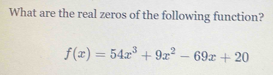 What are the real zeros of the following function?
f(x)=54x^3+9x^2-69x+20