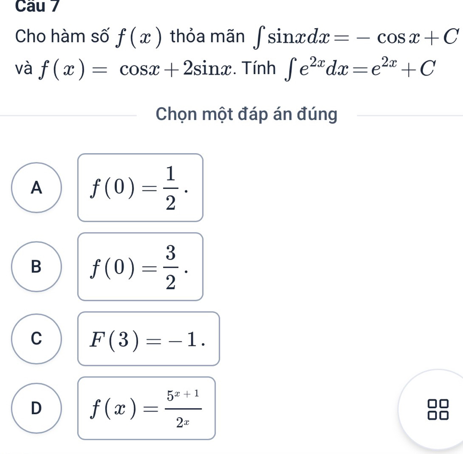 Cho hàm số f(x) thỏa mãn ∈t sin xdx=-cos x+C
và f(x)=cos x+2sin x. Tính ∈t e^(2x)dx=e^(2x)+C
Chọn một đáp án đúng
A f(0)= 1/2 .
B f(0)= 3/2 .
C F(3)=-1.
D f(x)= (5^(x+1))/2^x 