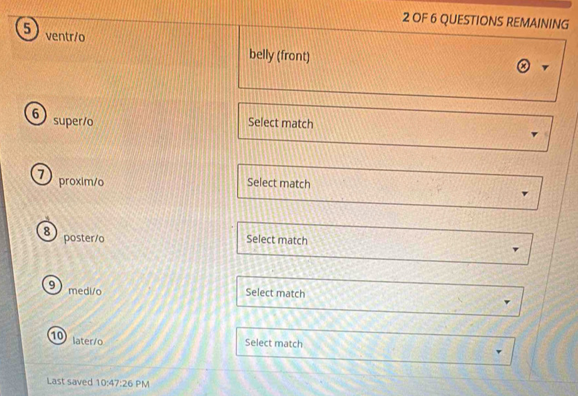 OF 6 QUESTIONS REMAINING
5 ventr/o 
belly (front)
6 super/o Select match
7 proxim/o Select match 
8 Select match 
poster/o
9 medi/o 
Select match 
10 later/o 
Select match 
Last saved 10:47:26 PM