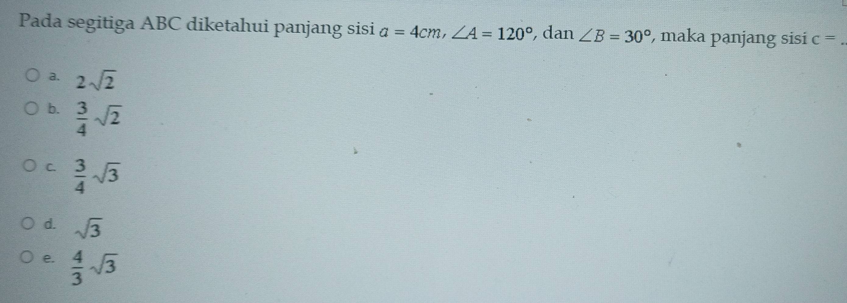 Pada segitiga ABC diketahui panjang sisi a=4cm, ∠ A=120° , dan ∠ B=30° , maka panjang sisi c= _
a. 2sqrt(2)
b.  3/4 sqrt(2)
C.  3/4 sqrt(3)
d. sqrt(3)
e.  4/3 sqrt(3)