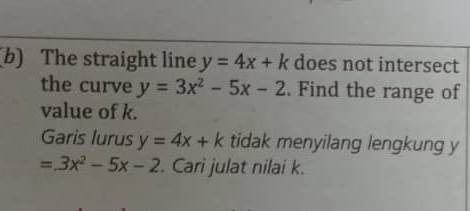 The straight line y=4x+k does not intersect 
the curve y=3x^2-5x-2. Find the range of 
value of k. 
Garis lurus y=4x+k tidak menyilang lengkung y
=3x^2-5x-2. Cari julat nilai k.