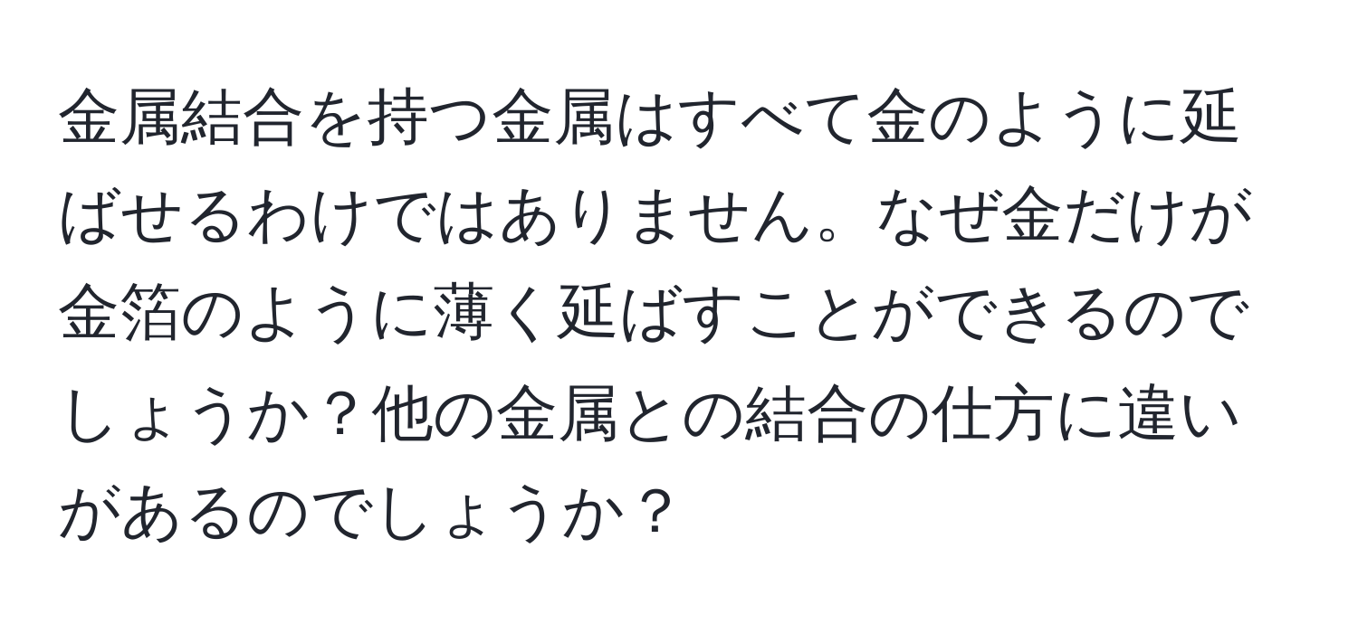 金属結合を持つ金属はすべて金のように延ばせるわけではありません。なぜ金だけが金箔のように薄く延ばすことができるのでしょうか？他の金属との結合の仕方に違いがあるのでしょうか？