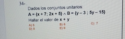 34- .
Dados los conjuntos unitarios:
A= x+7;2x+5 wedge B= y-3;5y-15
Hallar el valor de x+y
A) 5 B) 6 C) 7
D) 8 E) 9