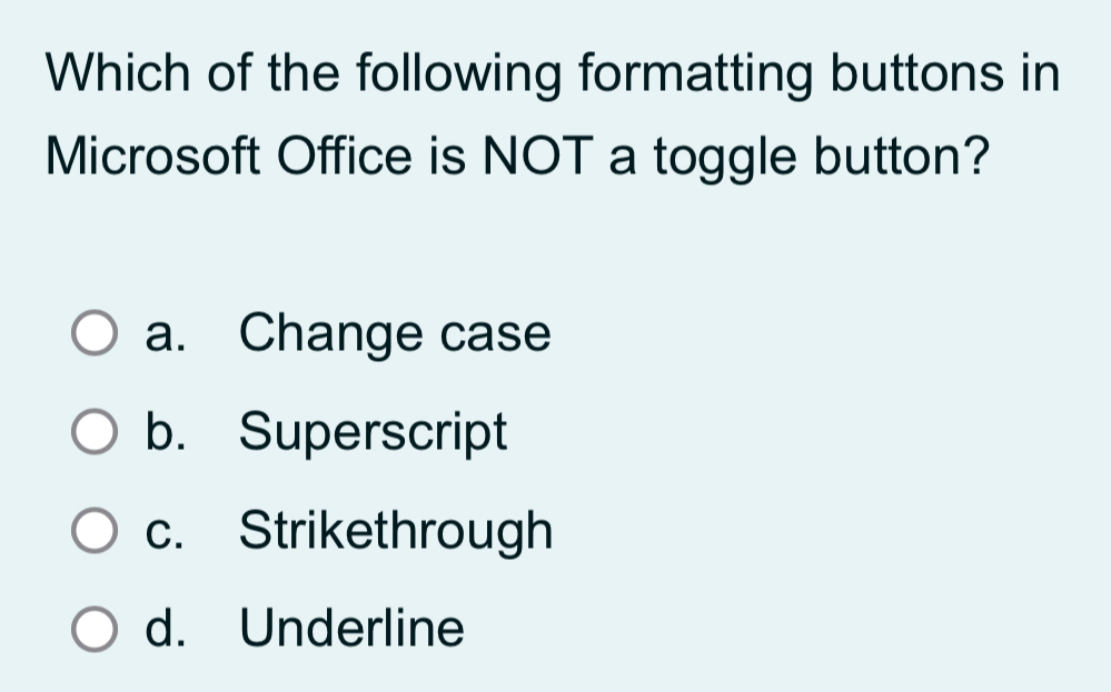 Which of the following formatting buttons in
Microsoft Office is NOT a toggle button?
a. Change case
b. Superscript
c. Strikethrough
d. Underline