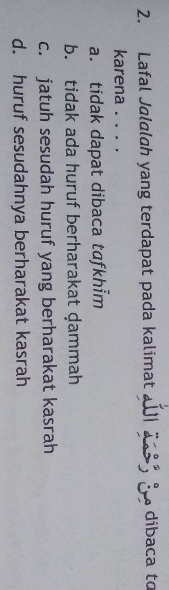 Lafal Jalalah yang terdapat pada kalimat III 2 3 dibaca to
karena . . . .
a. tidak dapat dibaca tafkhim
b. tidak ada huruf berharakat dammah
c. jatuh sesudah huruf yang berharakat kasrah
d. huruf sesudahnya berharakat kasrah