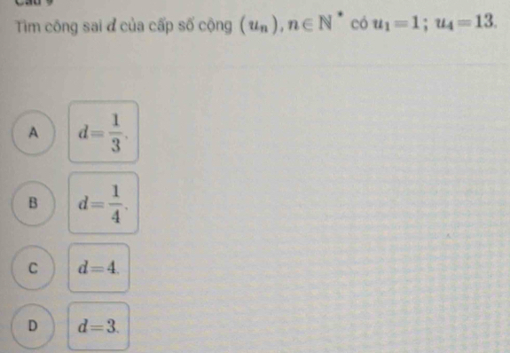 Tim công sai đ của cấp số cộng (u_n), n∈ N có u_1=1; u_4=13.
A d= 1/3 .
B d= 1/4 .
C d=4.
D d=3.