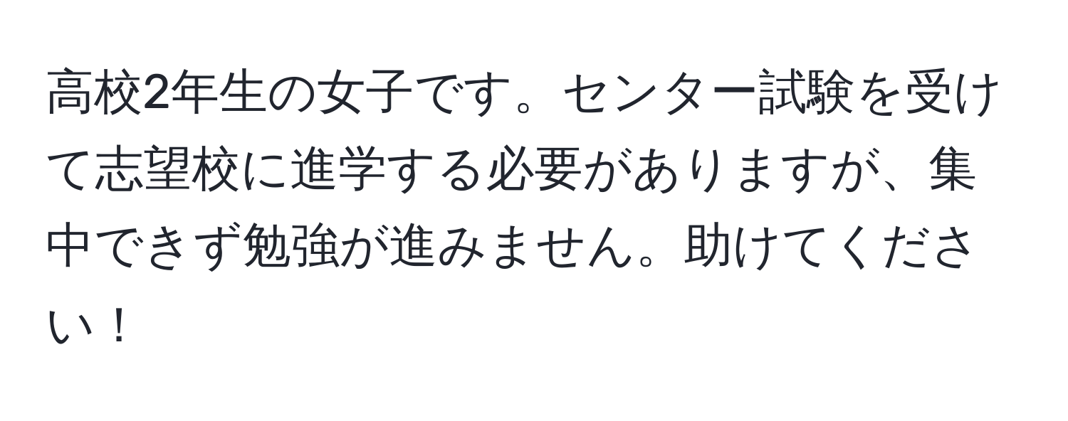 高校2年生の女子です。センター試験を受けて志望校に進学する必要がありますが、集中できず勉強が進みません。助けてください！