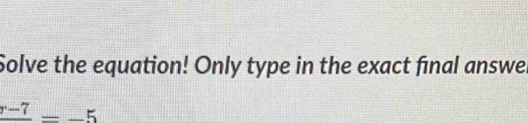 Solve the equation! Only type in the exact final answe.
frac r-7=-5