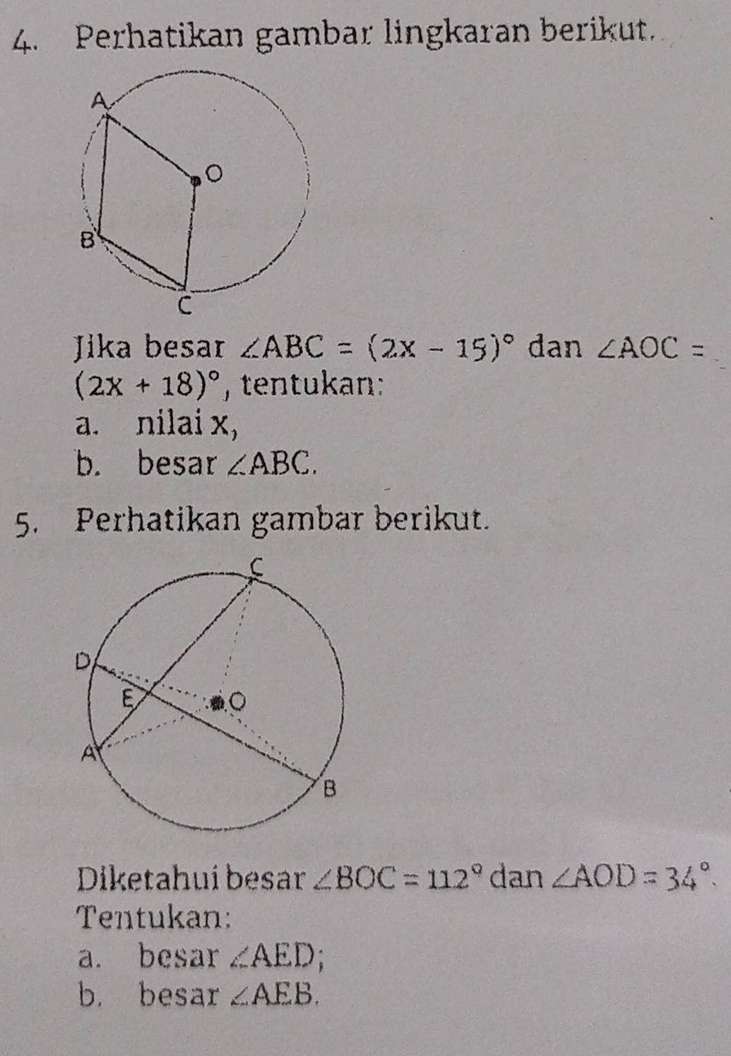 Perhatikan gambar lingkaran berikut. 
Jika besar ∠ ABC=(2x-15)^circ  dan ∠ AOC=
(2x+18)^circ  , tentukan: 
a. nilai x, 
b. besar ∠ ABC. 
5. Perhatikan gambar berikut. 
Diketahui besar ∠ BOC=112° dan ∠ AOD=34°. 
Tentukan: 
a. besar ∠ AED;. 
b. besar ∠ AEB.