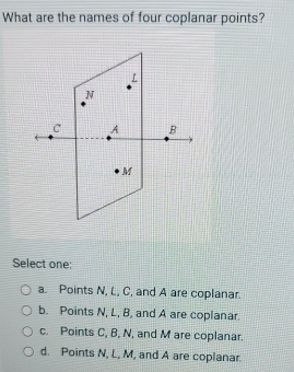 What are the names of four coplanar points?
Select one:
a. Points N, L, C, and A are coplanar.
b. Points N, L, B, and A are coplanar.
c. Points C, B, N, and M are coplanar.
d. Points N, L, M, and A are coplanar.