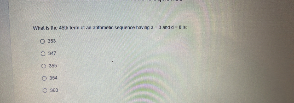 What is the 45th term of an arithmetic sequence having a=3 and d=8 is:
353
347
355
354
363