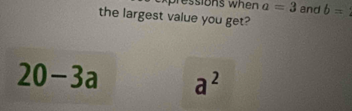 expressions when a=3 and b=
the largest value you get?
20-3a
a^2