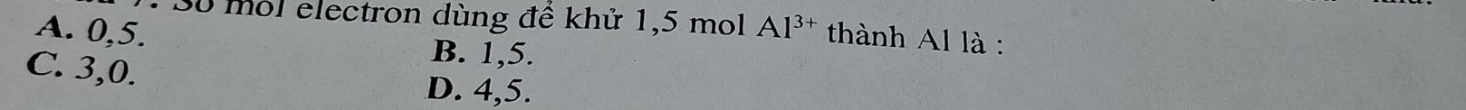 S0 mol electron dùng đề khử 1,5 mol Al^(3+) thành Al là :
A. 0, 5. B. 1, 5.
C. 3, 0. D. 4, 5.