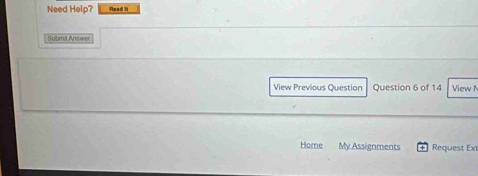 Need Help? Read it 
Submit Answer 
View Previous Question Question 6 of 14 View 
Home My Assignments + Request Ext