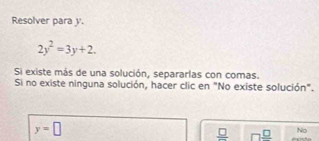 Resolver para y.
2y^2=3y+2. 
Si existe más de una solución, separarlas con comas.
Si no existe ninguna solución, hacer clic en "No existe solución".
y=□
frac □  □  □ /□   No