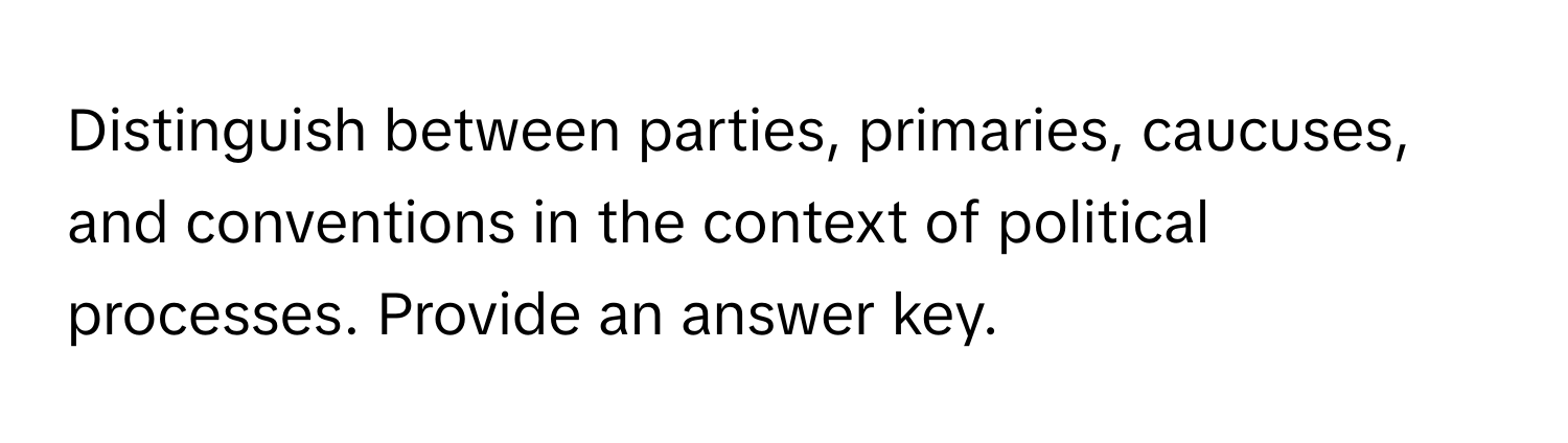 Distinguish between parties, primaries, caucuses, and conventions in the context of political processes. Provide an answer key.