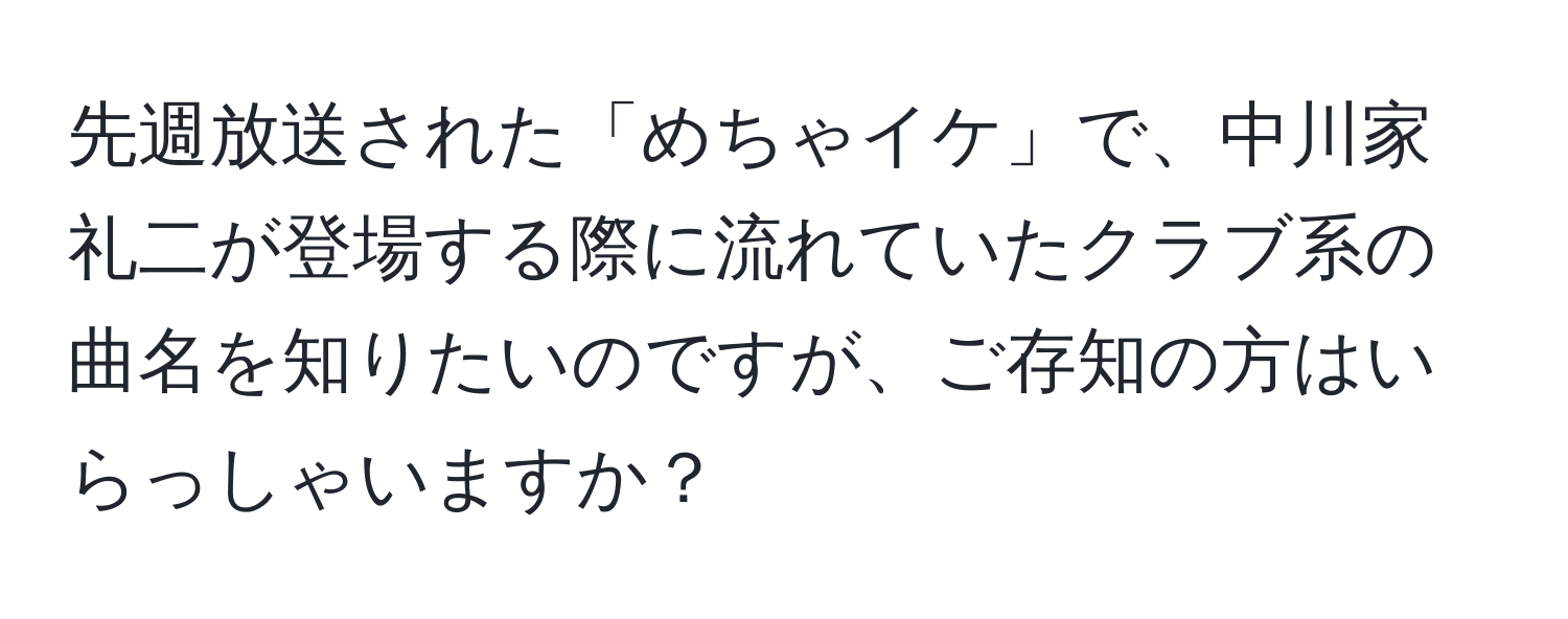 先週放送された「めちゃイケ」で、中川家礼二が登場する際に流れていたクラブ系の曲名を知りたいのですが、ご存知の方はいらっしゃいますか？