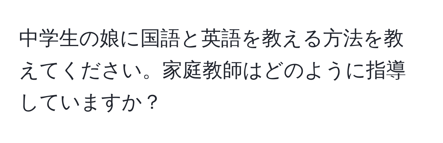 中学生の娘に国語と英語を教える方法を教えてください。家庭教師はどのように指導していますか？