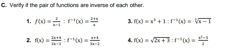 Verify if the pair of functions are inverse of each other. 
1. f(x)= 2/x-1 :f^(-1)(x)= (2+x)/x  3. f(x)=x^3+1:f^(-1)(x)=sqrt[3](x-1)
2. f(x)= (2x+4)/3x-1 :f^(-1)(x)= (x+4)/3x-2  4. f(x)=sqrt(2x+3):f^(-1)(x)= (x^2-3)/2 