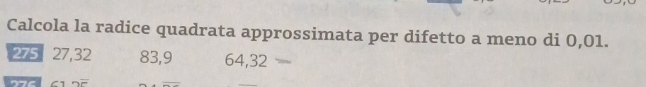 Calcola la radice quadrata approssimata per difetto a meno di 0,01.
275 27, 32 83, 9 64, 32
276 a