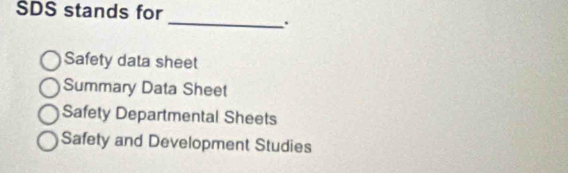 SDS stands for 
_. 
Safety data sheet 
Summary Data Sheet 
Safety Departmental Sheets 
Safety and Development Studies