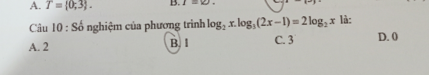 A. T= 0;3. 
B. I=w. 
Câu 10 : Số nghiệm của phương trình log _2x.log _3(2x-1)=2log _2x là:
A. 2
B. 1 C. 3
D. ()