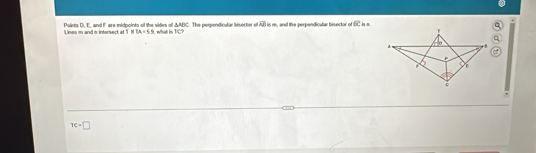 Points D. E, and F are midpoints of the sides of △ ABC. The perpendicular bisector of overline ABism n, and the perpendicular bisector of overline BC is n. 
Lines m and n intersect at T If TA=5.9 what is TC?
TC=□