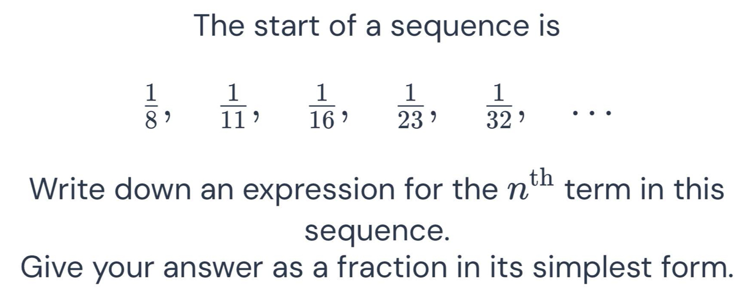 The start of a sequence is
 1/8 ,  1/11 ,  1/16 ,  1/23 ,  1/32 ,... 
Write down an expression for the n^(th) term in this 
sequence. 
Give your answer as a fraction in its simplest form.