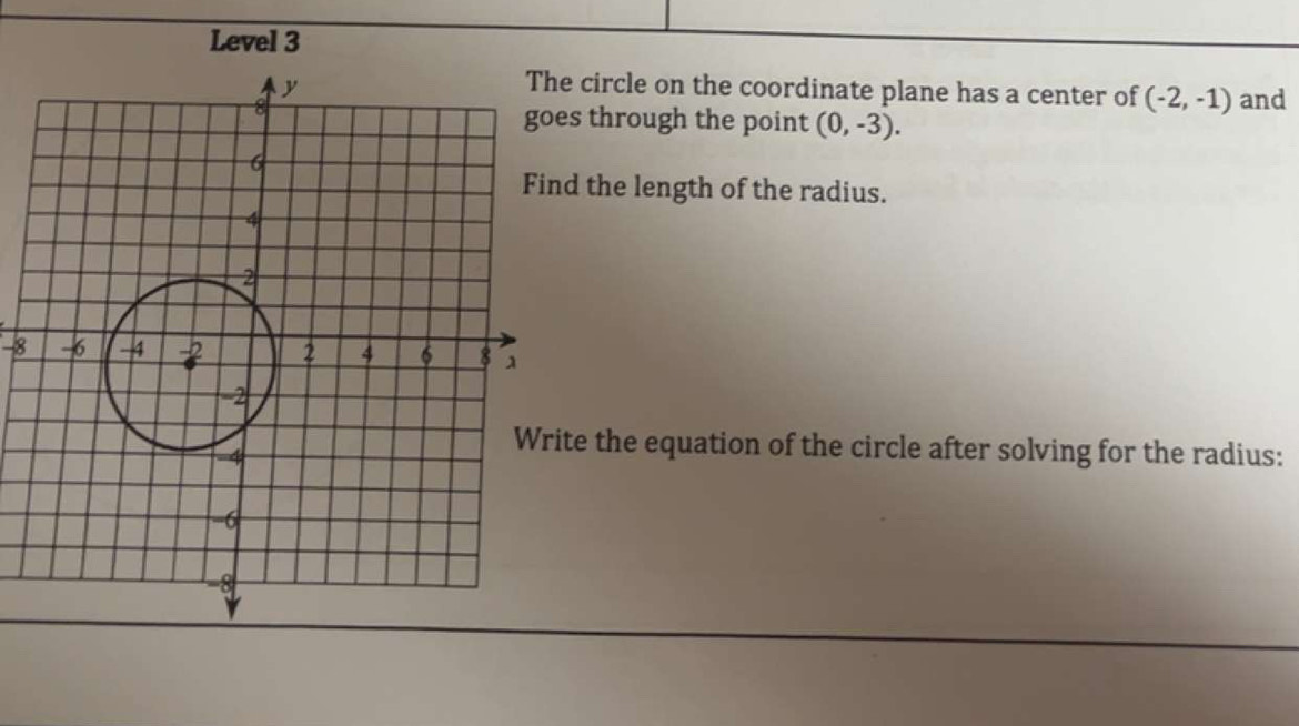 Level 3 
circle on the coordinate plane has a center of (-2,-1) and 
s through the point (0,-3). 
d the length of the radius.
-8
e the equation of the circle after solving for the radius: