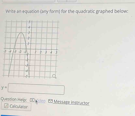 Write an equation (any form) for the quadratic graphed below:
y=□
Question Help: Video - Message instructor 
Calculator