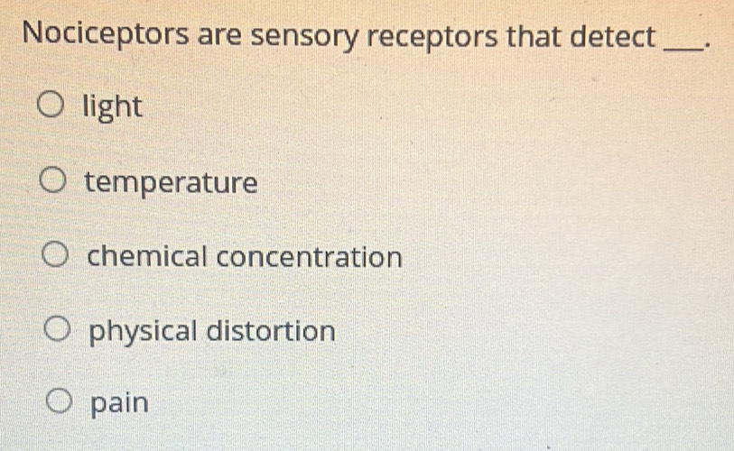 Nociceptors are sensory receptors that detect _.
light
temperature
chemical concentration
physical distortion
pain