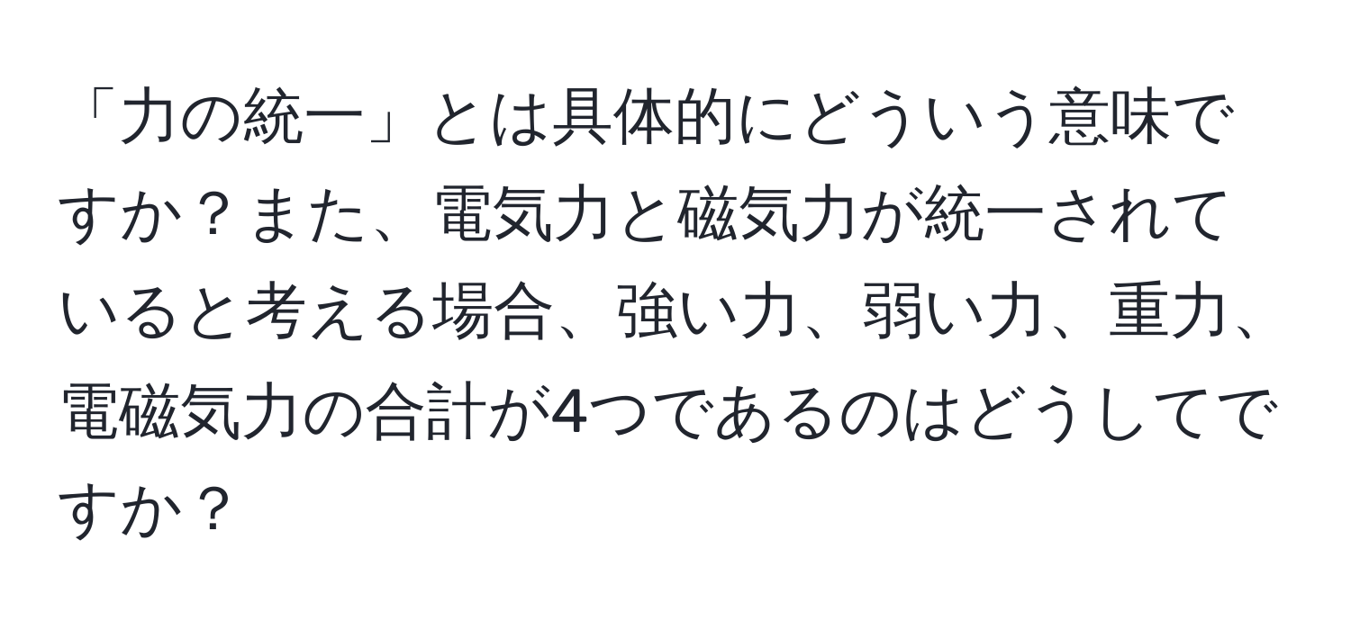 「力の統一」とは具体的にどういう意味ですか？また、電気力と磁気力が統一されていると考える場合、強い力、弱い力、重力、電磁気力の合計が4つであるのはどうしてですか？