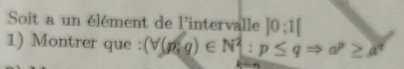 Soit a un élément de l'intervalle ]0;1[
1) Montrer que : (forall (p,q)∈ N^2:p≤ qRightarrow a^p≥ a^q