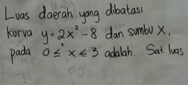 Luas daerah yang dibatas 
kurva y=2x^2-8 dan sumbo X, 
pada 0≤ x≤ 3 adalah. Sat luas