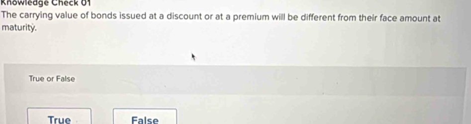 Knowledge Check 01
The carrying value of bonds issued at a discount or at a premium will be different from their face amount at
maturity.
True or False
True False